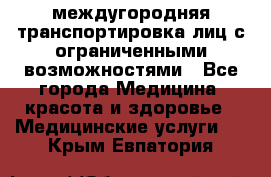 междугородняя транспортировка лиц с ограниченными возможностями - Все города Медицина, красота и здоровье » Медицинские услуги   . Крым,Евпатория